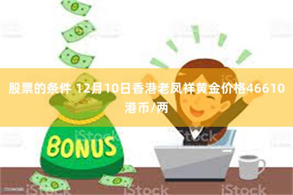股票的条件 12月10日香港老凤祥黄金价格46610港币/两